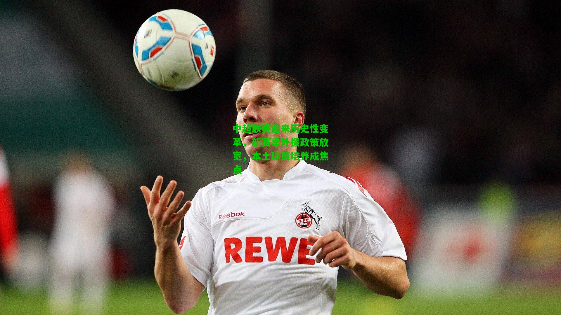 中超联赛迎来历史性变革，新赛季外援政策放宽，本土球员培养成焦点