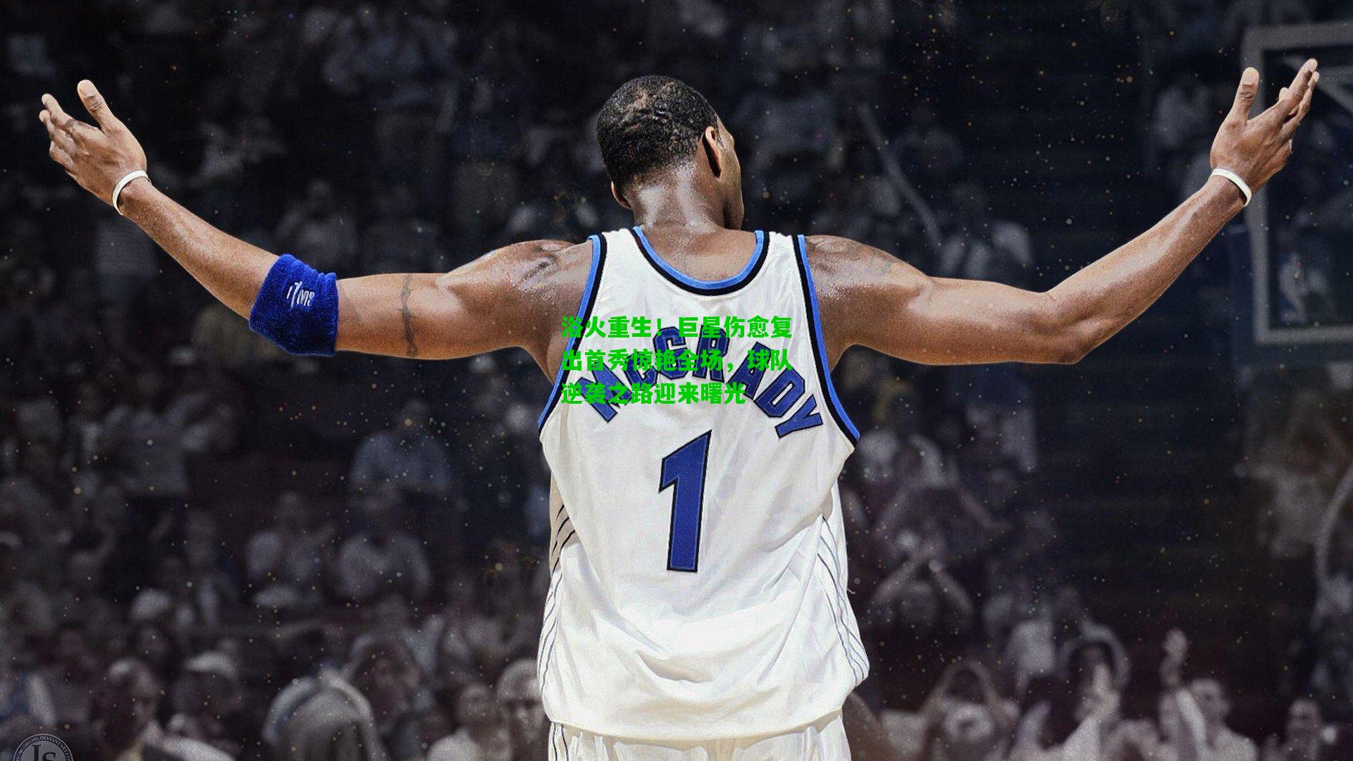 浴火重生！巨星伤愈复出首秀惊艳全场，球队逆袭之路迎来曙光