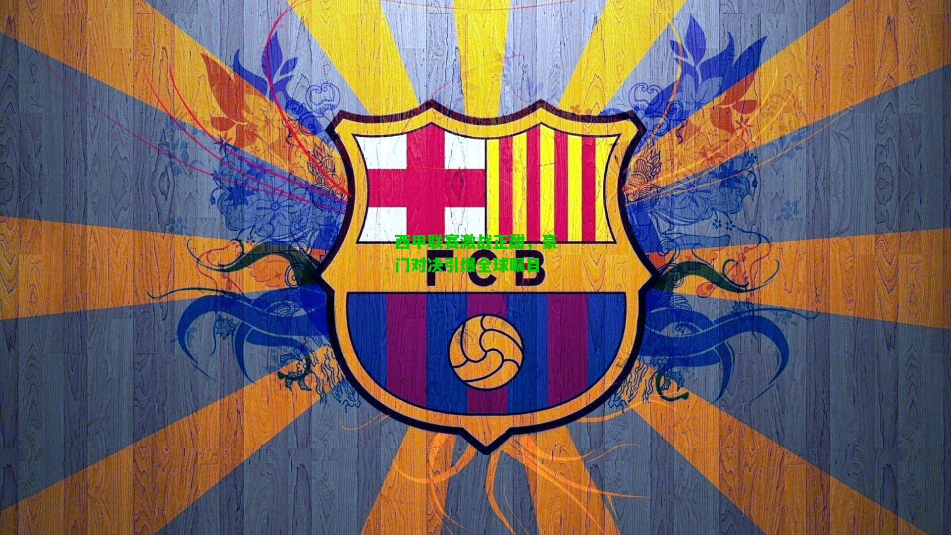 西甲联赛激战正酣，豪门对决引爆全球瞩目