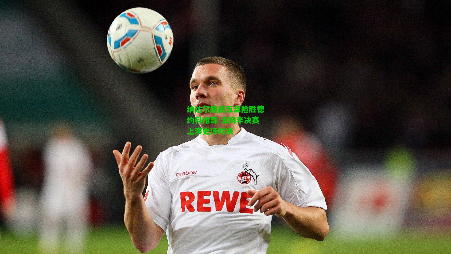 纳达尔鏖战五盘险胜德约科维奇 法网半决赛上演史诗对决